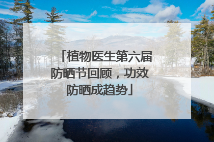 植物医生第六届防晒节回顾，功效防晒成趋势