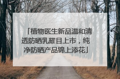 植物医生新品温和清透防晒乳耀目上市，纯净防晒产品锦上添花