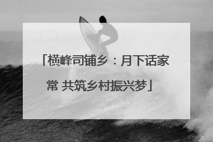 横峰司铺乡：月下话家常 共筑乡村振兴梦