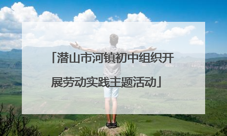 潜山市河镇初中组织开展劳动实践主题活动