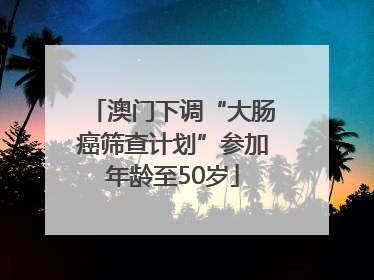 澳门下调“大肠癌筛查计划”参加年龄至50岁