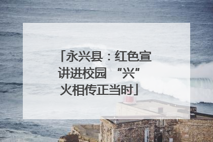 永兴县：红色宣讲进校园 “兴”火相传正当时