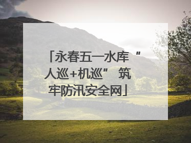 永春五一水库“人巡+机巡” 筑牢防汛安全网