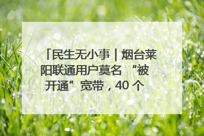 民生无小事｜烟台莱阳联通用户莫名 “被开通”宽带，40 个月扣费无人知