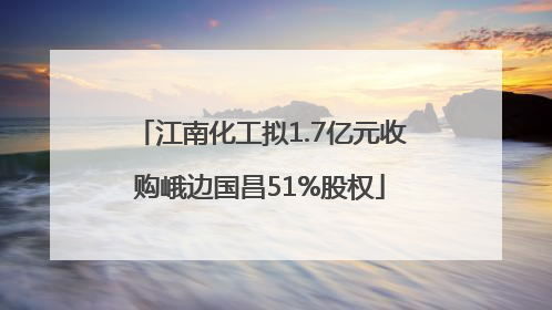 江南化工拟1.7亿元收购峨边国昌51%股权