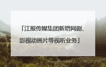 江报传媒集团新增网剧、影视动画片等视听业务
