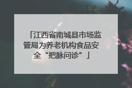 江西省南城县市场监管局为养老机构食品安全“把脉问诊”