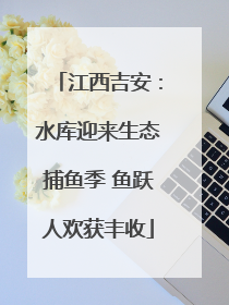 江西吉安：水库迎来生态捕鱼季 鱼跃人欢获丰收