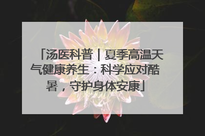 汤医科普｜夏季高温天气健康养生：科学应对酷暑，守护身体安康