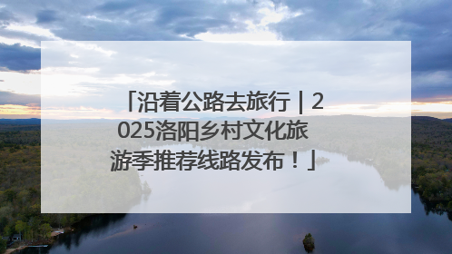 沿着公路去旅行｜2025洛阳乡村文化旅游季推荐线路发布！