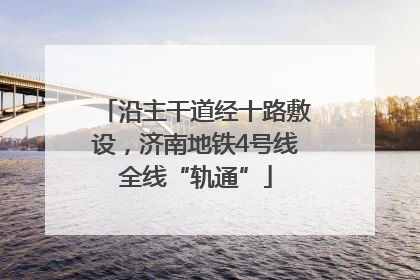 沿主干道经十路敷设，济南地铁4号线全线“轨通”