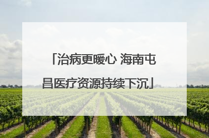 治病更暖心 海南屯昌医疗资源持续下沉