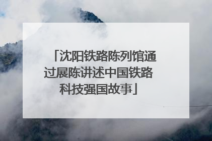 沈阳铁路陈列馆通过展陈讲述中国铁路科技强国故事