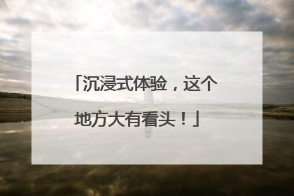 沉浸式体验，这个地方大有看头！