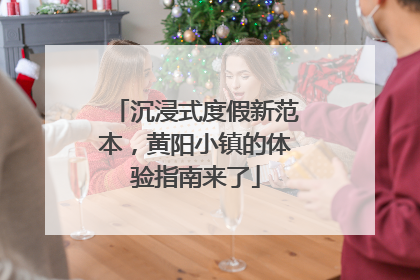 沉浸式度假新范本，黄阳小镇的体验指南来了