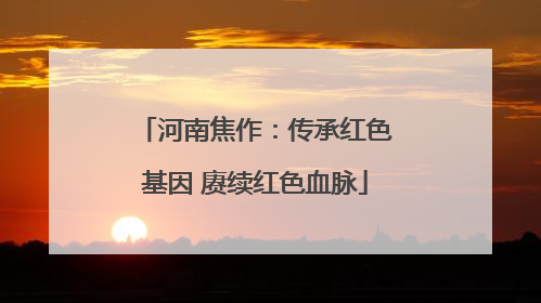 河南焦作：传承红色基因 赓续红色血脉