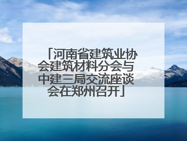 河南省建筑业协会建筑材料分会与中建三局交流座谈会在郑州召开