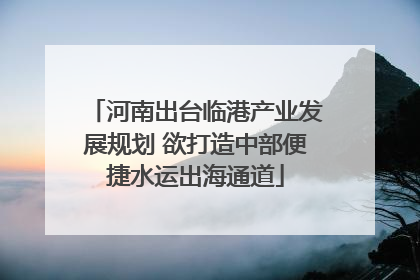 河南出台临港产业发展规划 欲打造中部便捷水运出海通道