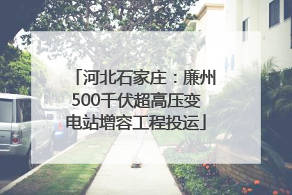 河北石家庄：廉州500千伏超高压变电站增容工程投运