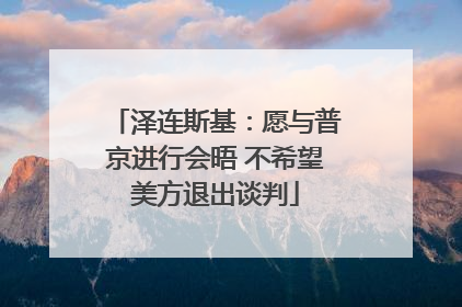 泽连斯基：愿与普京进行会晤 不希望美方退出谈判