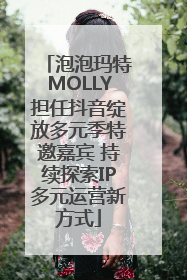 泡泡玛特MOLLY担任抖音绽放多元季特邀嘉宾 持续探索IP多元运营新方式