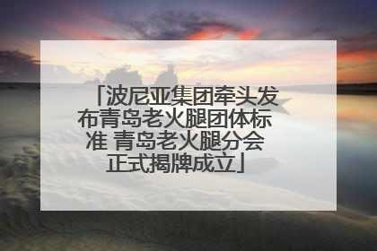 波尼亚集团牵头发布青岛老火腿团体标准 青岛老火腿分会正式揭牌成立