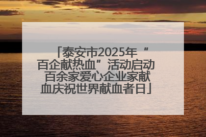 泰安市2025年“百企献热血”活动启动 百余家爱心企业家献血庆祝世界献血者日