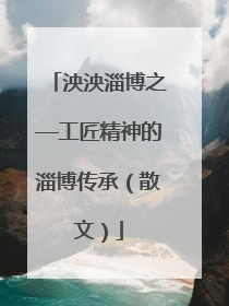 泱泱淄博之—工匠精神的淄博传承（散文）