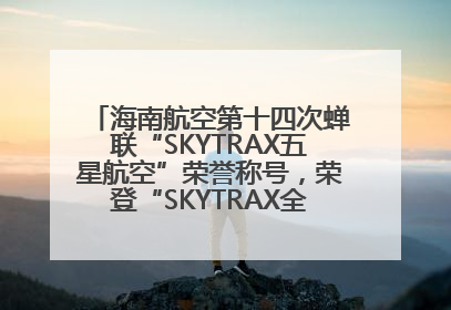 海南航空第十四次蝉联“SKYTRAX五星航空”荣誉称号，荣登“SKYTRAX全球最佳航空公司TOP10”榜单