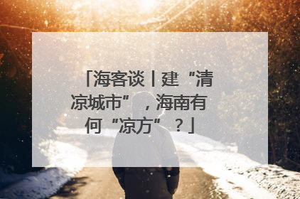 海客谈丨建“清凉城市”，海南有何“凉方”？