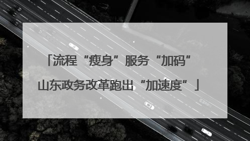 流程“瘦身”服务“加码” 山东政务改革跑出“加速度”