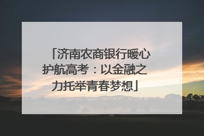 济南农商银行暖心护航高考：以金融之力托举青春梦想