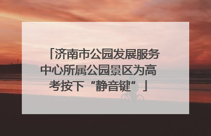 济南市公园发展服务中心所属公园景区为高考按下“静音键”