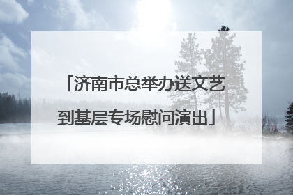 济南市总举办送文艺到基层专场慰问演出