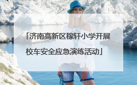 济南高新区稼轩小学开展校车安全应急演练活动