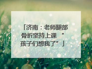 济南：老师腿部骨折坚持上课 “孩子们想我了”