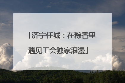 济宁任城：在粽香里遇见工会独家浪漫