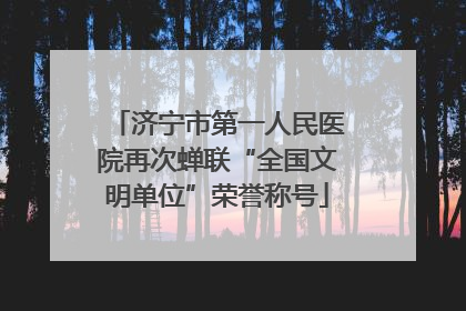 济宁市第一人民医院再次蝉联“全国文明单位”荣誉称号