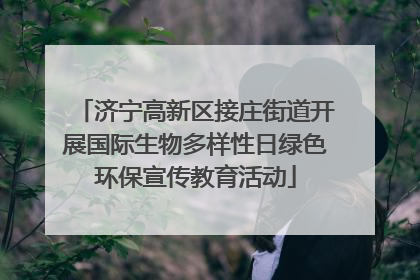 济宁高新区接庄街道开展国际生物多样性日绿色环保宣传教育活动