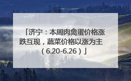 济宁：本周肉禽蛋价格涨跌互现，蔬菜价格以涨为主（6.20-6.26）