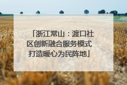 浙江常山：渡口社区创新融合服务模式打造暖心为民阵地