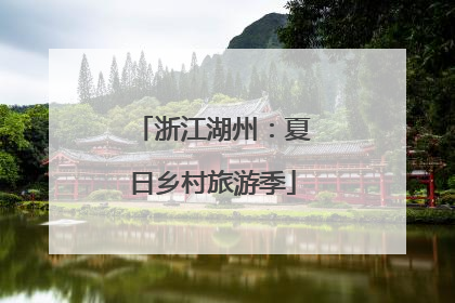 浙江湖州：夏日乡村旅游季