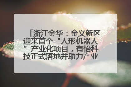 浙江金华：金义新区迎来首个“人形机器人”产业化项目，有怡科技正式落地并助力产业“加速度”