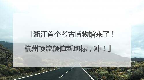 浙江首个考古博物馆来了！杭州顶流颜值新地标，冲！