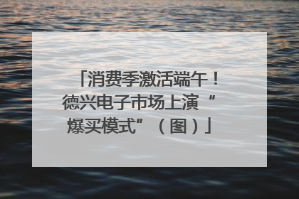 消费季激活端午！德兴电子市场上演“爆买模式”（图）
