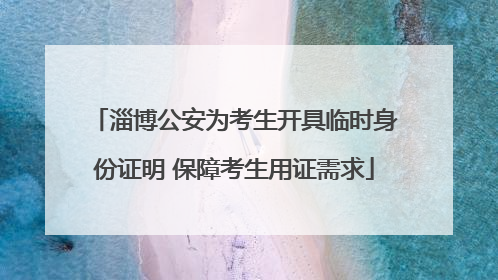 淄博公安为考生开具临时身份证明 保障考生用证需求