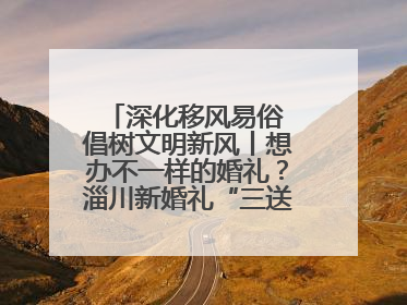 深化移风易俗 倡树文明新风丨想办不一样的婚礼？淄川新婚礼“三送”给你答案
