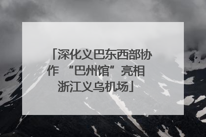深化义巴东西部协作 “巴州馆”亮相浙江义乌机场
