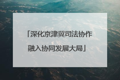 深化京津冀司法协作 融入协同发展大局