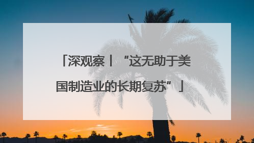 深观察丨“这无助于美国制造业的长期复苏”